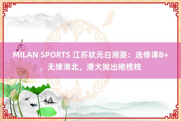 MILAN SPORTS 江苏状元白湘菱：选修课B+，无缘清北，港大抛出橄榄枝