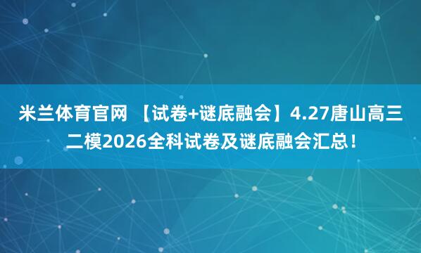 米兰体育官网 【试卷+谜底融会】4.27唐山高三二模2026全科试卷及谜底融会汇总！