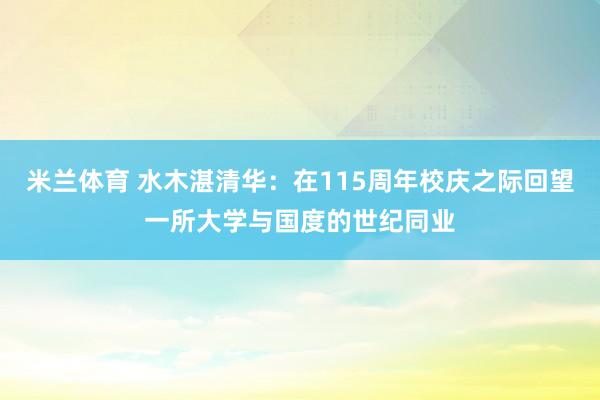 米兰体育 水木湛清华：在115周年校庆之际回望一所大学与国度的世纪同业