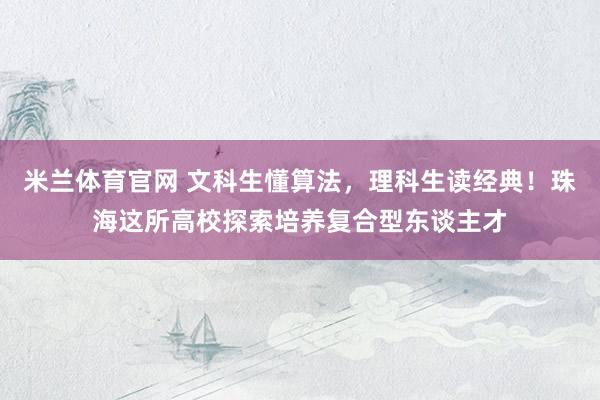 米兰体育官网 文科生懂算法，理科生读经典！珠海这所高校探索培养复合型东谈主才