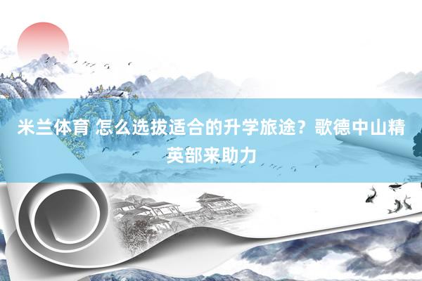 米兰体育 怎么选拔适合的升学旅途？歌德中山精英部来助力