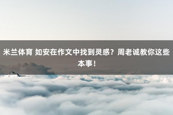 米兰体育 如安在作文中找到灵感？周老诚教你这些本事！