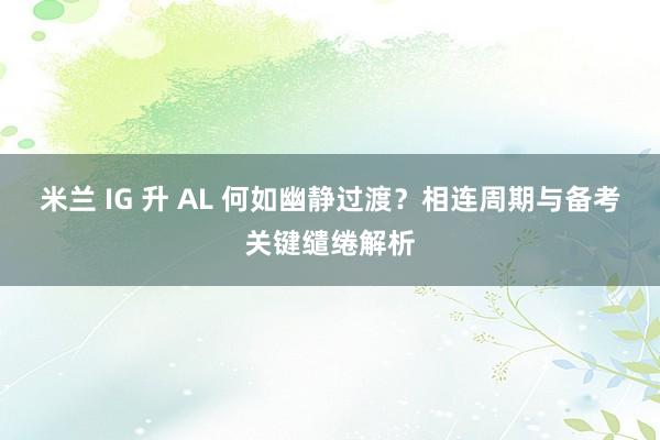 米兰 IG 升 AL 何如幽静过渡？相连周期与备考关键缱绻解析