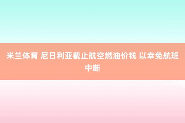 米兰体育 尼日利亚截止航空燃油价钱 以幸免航班中断