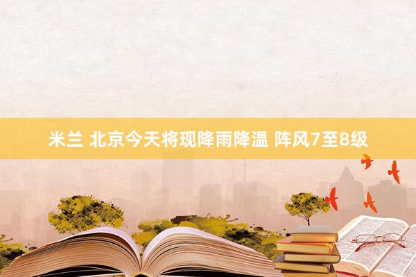 米兰 北京今天将现降雨降温 阵风7至8级