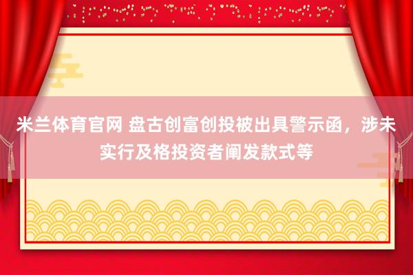 米兰体育官网 盘古创富创投被出具警示函，涉未实行及格投资者阐发款式等