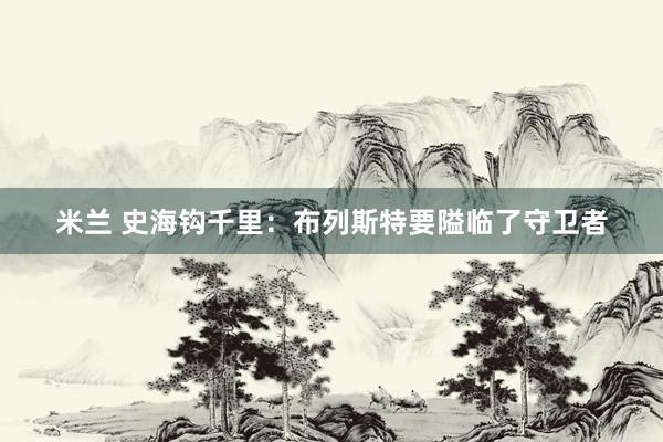 米兰 史海钩千里：布列斯特要隘临了守卫者
