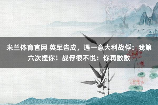 米兰体育官网 英军告成，遇一意大利战俘：我第六次捏你！战俘很不悦：你再数数