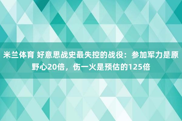 米兰体育 好意思战史最失控的战役：参加军力是原野心20倍，伤一火是预估的125倍