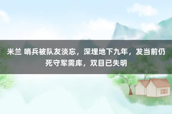 米兰 哨兵被队友淡忘，深埋地下九年，发当前仍死守军需库，双目已失明