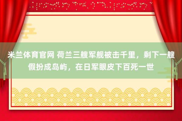 米兰体育官网 荷兰三艘军舰被击千里，剩下一艘假扮成岛屿，在日军眼皮下百死一世