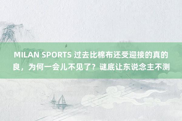 MILAN SPORTS 过去比棉布还受迎接的真的良，为何一会儿不见了？谜底让东说念主不测