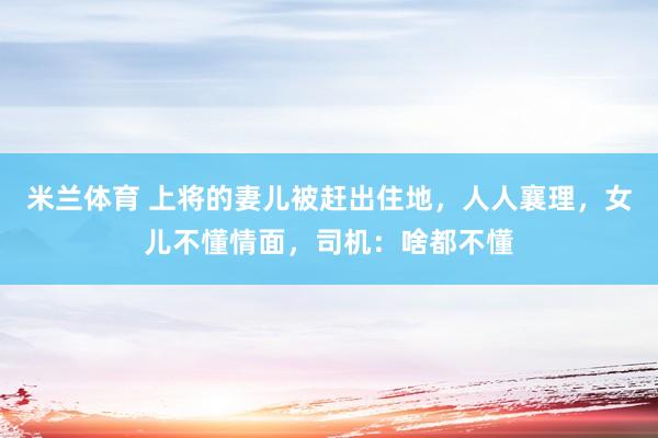 米兰体育 上将的妻儿被赶出住地，人人襄理，女儿不懂情面，司机：啥都不懂
