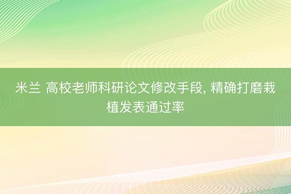 米兰 高校老师科研论文修改手段， 精确打磨栽植发表通过率