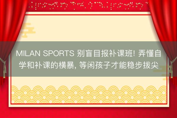 MILAN SPORTS 别盲目报补课班! 弄懂自学和补课的横暴， 等闲孩子才能稳步拔尖