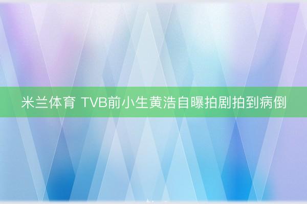 米兰体育 TVB前小生黄浩自曝拍剧拍到病倒