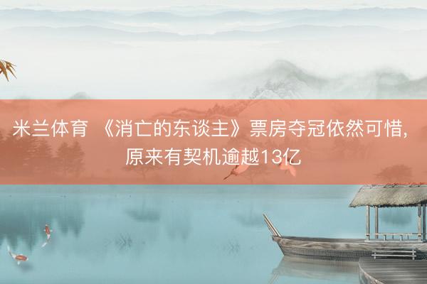 米兰体育 《消亡的东谈主》票房夺冠依然可惜， 原来有契机逾越13亿