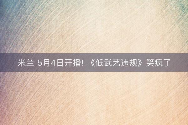 米兰 5月4日开播! 《低武艺违规》笑疯了