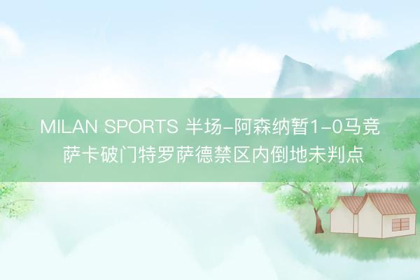 MILAN SPORTS 半场-阿森纳暂1-0马竞 萨卡破门特罗萨德禁区内倒地未判点