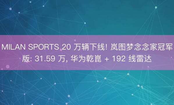 MILAN SPORTS 20 万辆下线! 岚图梦念念家冠军版: 31.59 万， 华为乾崑 + 192 线雷达
