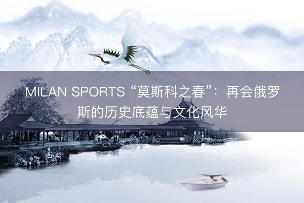 MILAN SPORTS “莫斯科之春”：再会俄罗斯的历史底蕴与文化风华