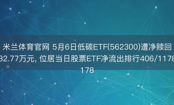 米兰体育官网 5月6日低碳ETF(562300)遭净赎回82.77万元， 位居当日股票ETF净流出排行406/1178