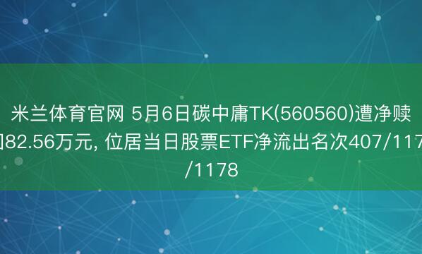 米兰体育官网 5月6日碳中庸TK(560560)遭净赎回82.56万元， 位居当日股票ETF净流出名次407/1178
