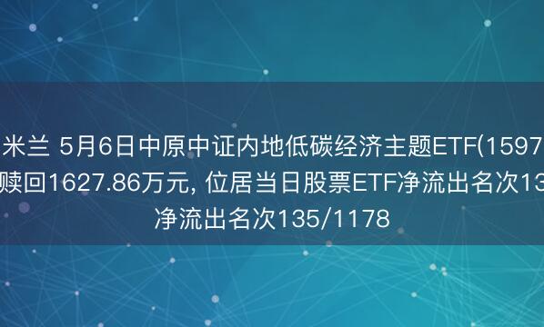 米兰 5月6日中原中证内地低碳经济主题ETF(159790)遭净赎回1627.86万元， 位居当日股票ETF净流出名次135/1178
