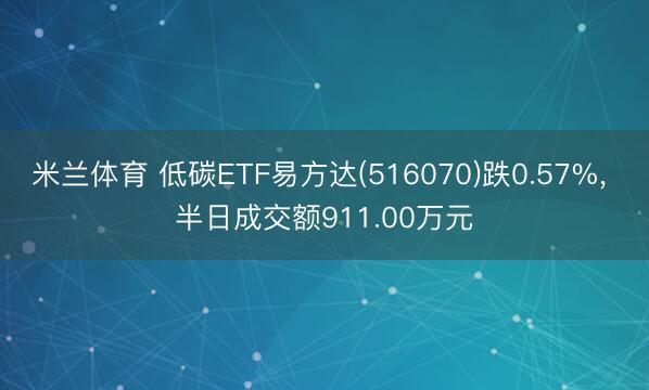 米兰体育 低碳ETF易方达(516070)跌0.57%， 半日成交额911.00万元