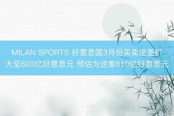 MILAN SPORTS 好意思国3月份买卖逆差扩大至603亿好意思元 预估为逆差610亿好意思元