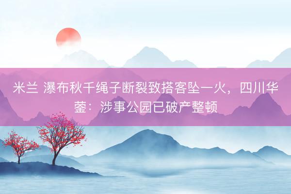 米兰 瀑布秋千绳子断裂致搭客坠一火，四川华蓥：涉事公园已破产整顿