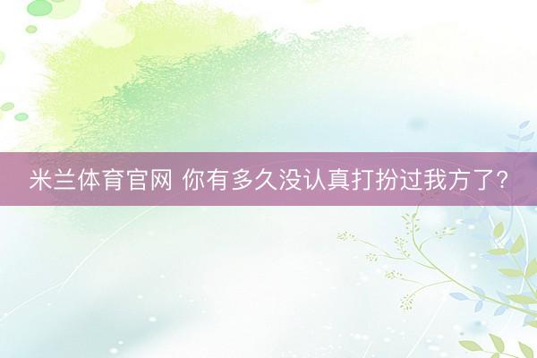 米兰体育官网 你有多久没认真打扮过我方了?