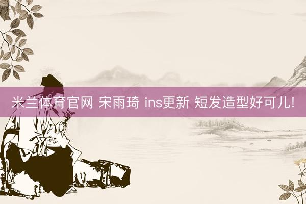 米兰体育官网 宋雨琦 ins更新 短发造型好可儿!