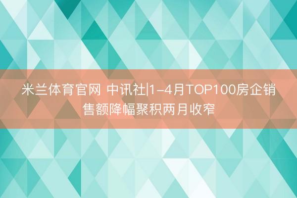 米兰体育官网 中讯社|1-4月TOP100房企销售额降幅聚积两月收窄