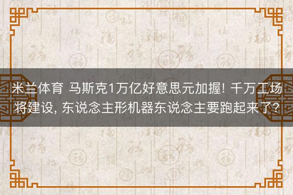 米兰体育 马斯克1万亿好意思元加握! 千万工场将建设， 东说念主形机器东说念主要跑起来了?