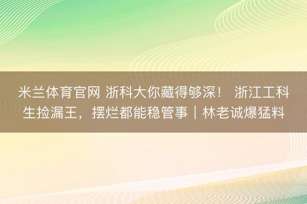 米兰体育官网 浙科大你藏得够深！ 浙江工科生捡漏王，摆烂都能稳管事｜林老诚爆猛料