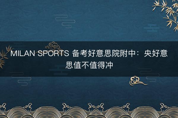 MILAN SPORTS 备考好意思院附中：央好意思值不值得冲